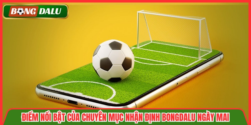 Điểm nổi bật của chuyên mục nhận định Bongdalu ngày mai