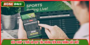 Kèo Chấp 1 Trái Và Quy Tắc Hoàn Tiền Khi Thắng Sát Nút