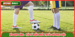 Kèo Giao Bóng – Yếu Tố Ngẫu Nhiên Trước Giờ Khai Cuộc