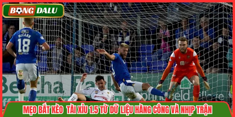 Mẹo bắt kèo  tài xỉu 1.5 từ dữ liệu hàng công và nhịp trận