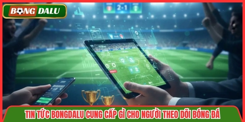 Tin tức Bongdalu cung cấp gì cho người theo dõi bóng đá